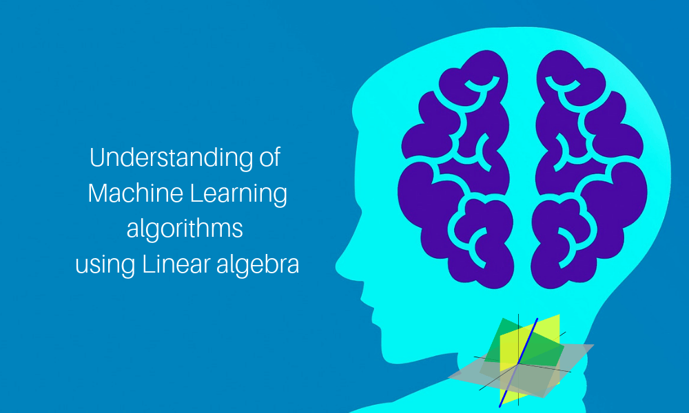 Understanding of Machine Learning algorithms using Linear algebra